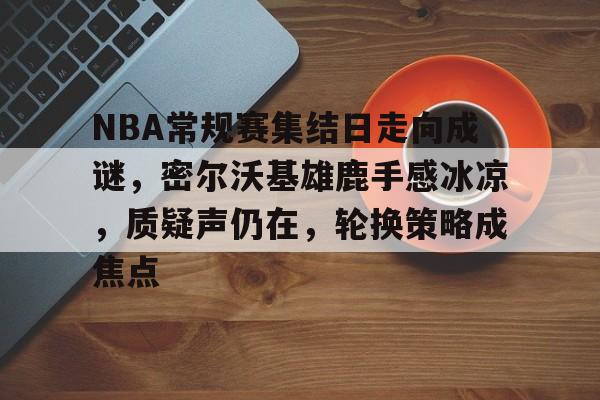 开云体育 -关于NBA常规赛集结日走向成谜，密尔沃基雄鹿手感冰凉，质疑声仍在，轮换策略成焦点的信息
