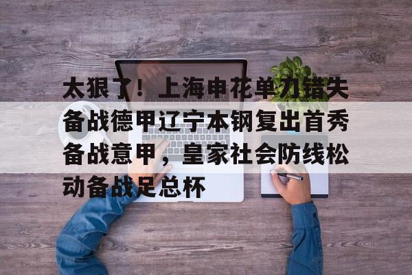 开云入口 -太狠了！上海申花单刀错失备战德甲辽宁本钢复出首秀备战意甲，皇家社会防线松动备战足总杯(辽宁本钢最新比赛视频)